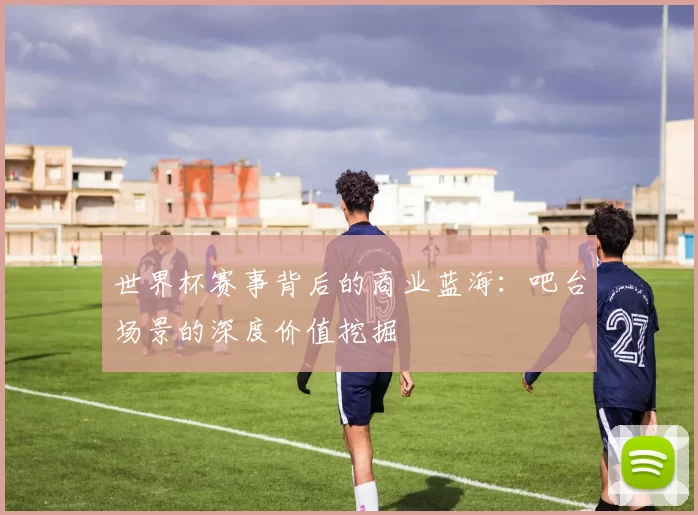 世界杯赛事背后的商业蓝海:吧台场景的深度价值挖掘