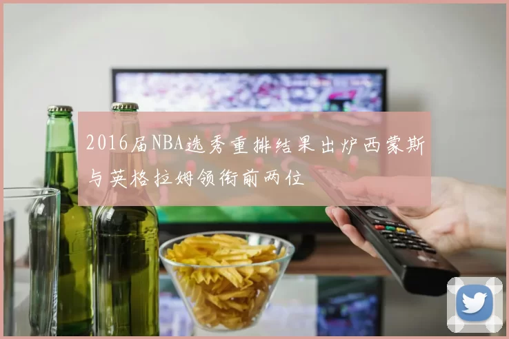 2016届NBA选秀重排结果出炉西蒙斯与英格拉姆领衔前两位