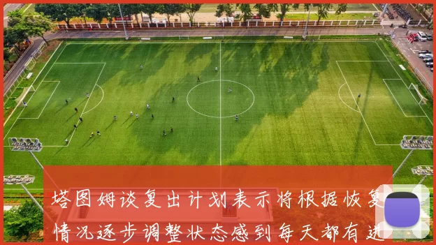 塔图姆谈复出计划表示将根据恢复情况逐步调整状态感到每天都有进步
