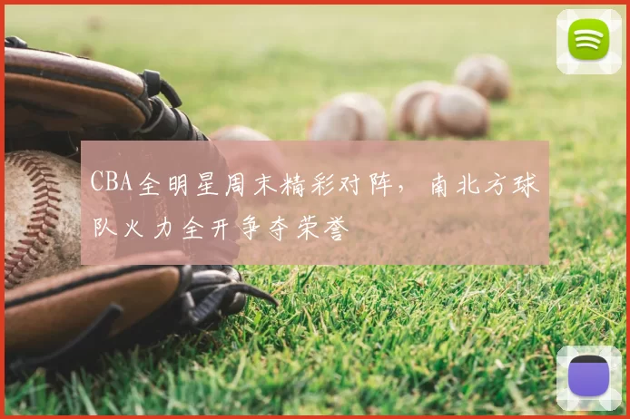 CBA全明星周末精彩对阵，南北方球队火力全开争夺荣誉