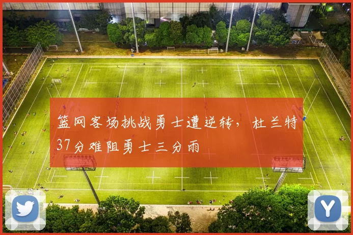 篮网客场挑战勇士遭逆转,杜兰特37分难阻勇士三分雨
