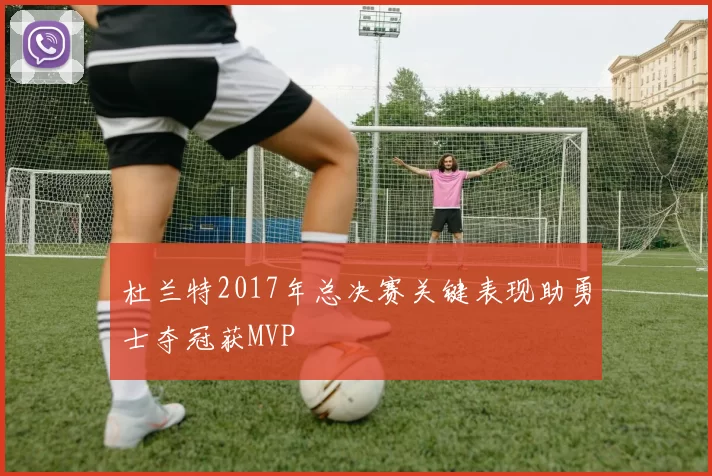 杜兰特2017年总决赛关键表现助勇士夺冠获MVP