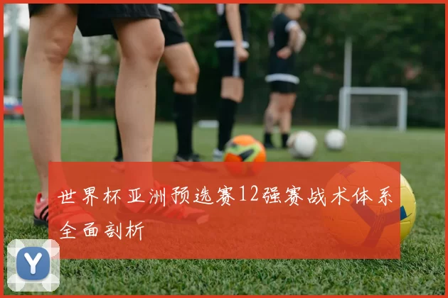 世界杯亚洲预选赛12强赛战术体系全面剖析