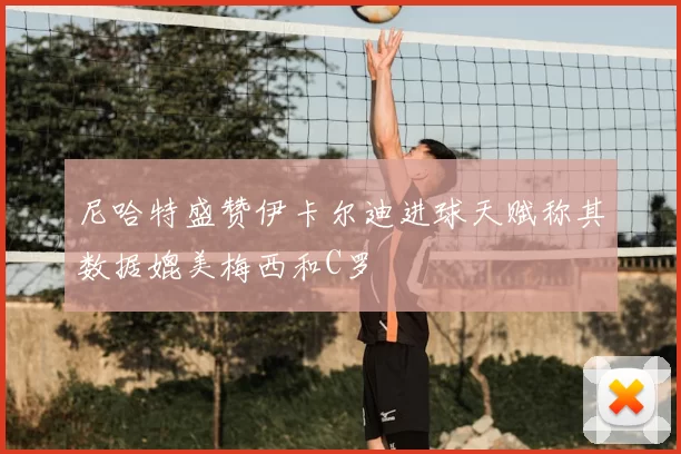尼哈特盛赞伊卡尔迪进球天赋称其数据媲美梅西和C罗