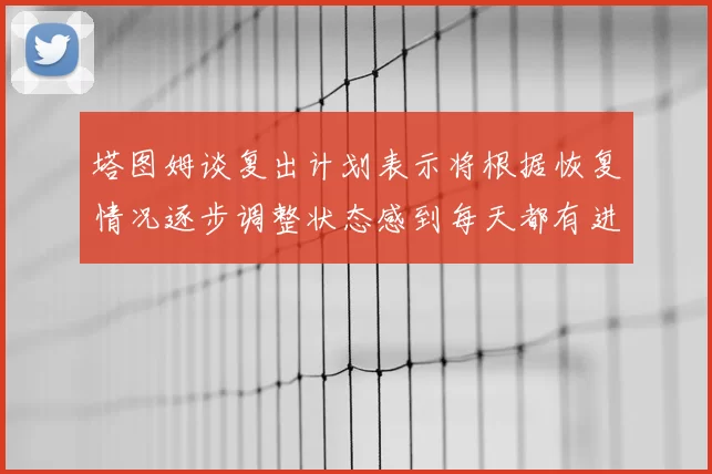 塔图姆谈复出计划表示将根据恢复情况逐步调整状态感到每天都有进步