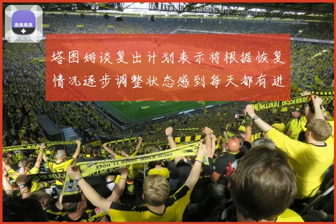 塔图姆谈复出计划表示将根据恢复情况逐步调整状态感到每天都有进步