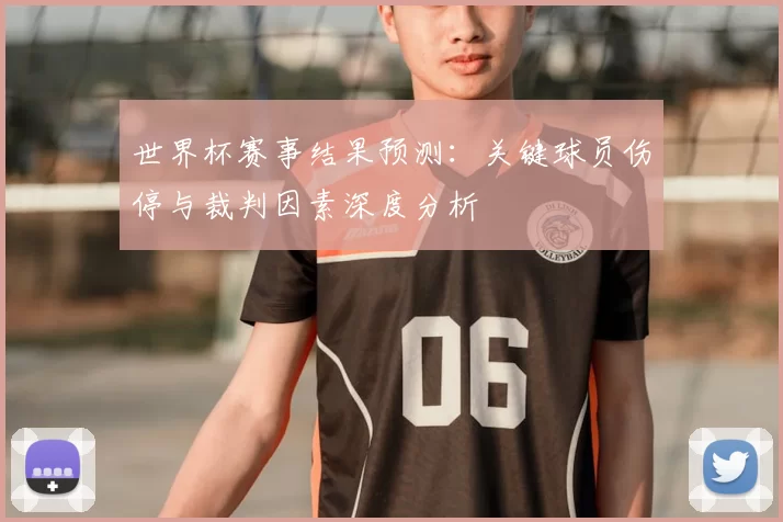 世界杯赛事结果预测:关键球员伤停与裁判因素深度分析