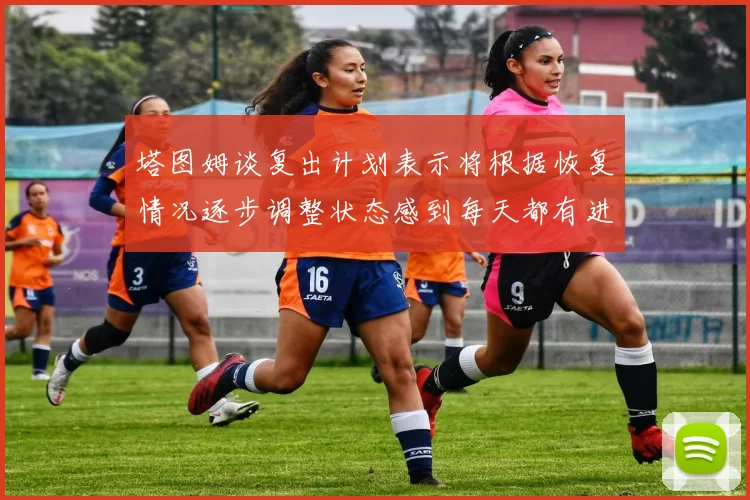 塔图姆谈复出计划表示将根据恢复情况逐步调整状态感到每天都有进步