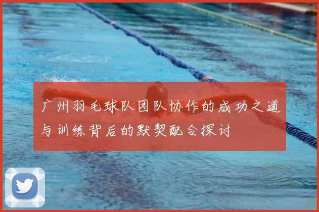 广州羽毛球队团队协作的成功之道与训练背后的默契配合探讨