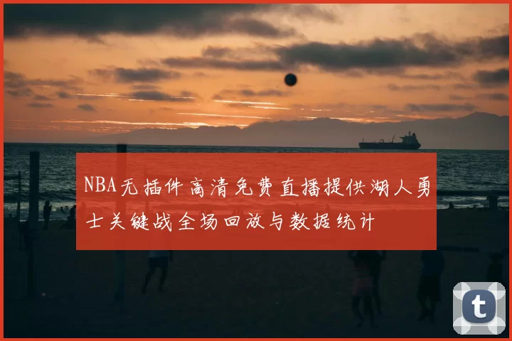 NBA无插件高清免费直播提供湖人勇士关键战全场回放与数据统计