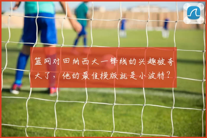 篮网对田纳西大一锋线的兴趣被夸大了，他的最佳模版就是小波特？