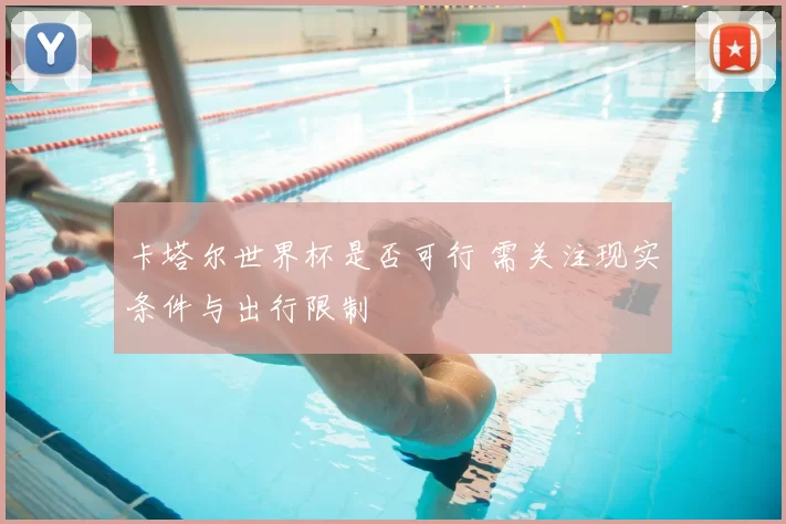 卡塔尔世界杯是否可行 需关注现实条件与出行限制