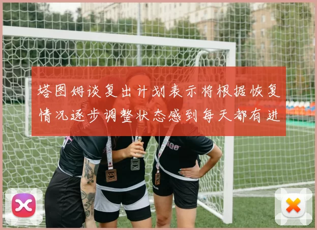 塔图姆谈复出计划表示将根据恢复情况逐步调整状态感到每天都有进步