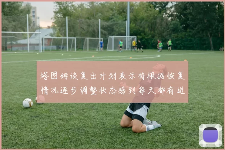 塔图姆谈复出计划表示将根据恢复情况逐步调整状态感到每天都有进步