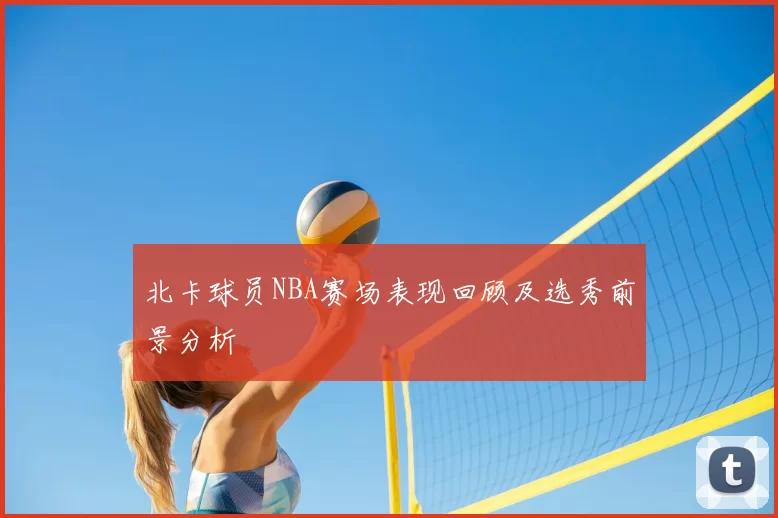 北卡球员NBA赛场表现回顾及选秀前景分析