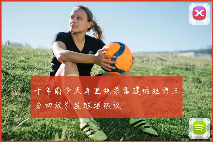 十年前今天库里绝杀雷霆的经典三分回放引发球迷热议