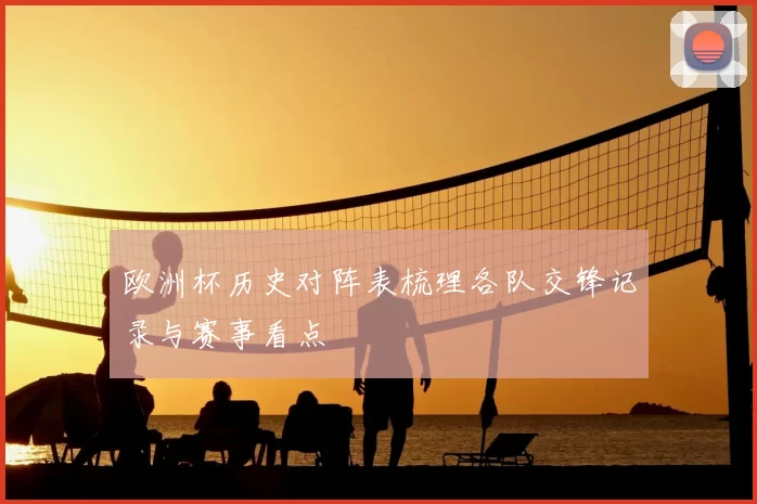 欧洲杯历史对阵表梳理各队交锋记录与赛事看点