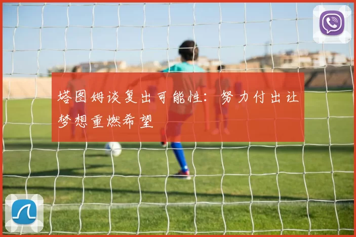 塔图姆谈复出可能性：努力付出让梦想重燃希望