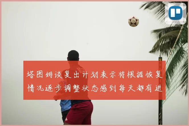 塔图姆谈复出计划表示将根据恢复情况逐步调整状态感到每天都有进步