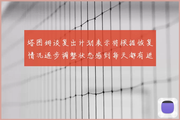 塔图姆谈复出计划表示将根据恢复情况逐步调整状态感到每天都有进步