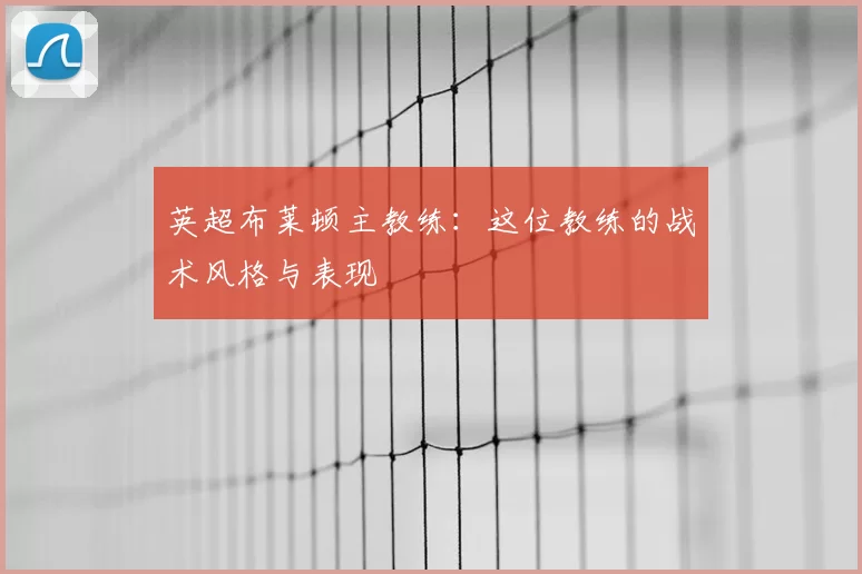 英超布莱顿主教练：这位教练的战术风格与表现