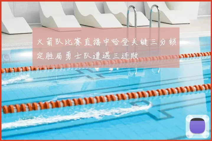 火箭队比赛直播中哈登关键三分锁定胜局勇士队遭遇三连败