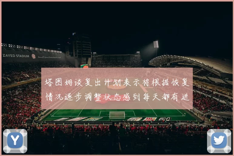 塔图姆谈复出计划表示将根据恢复情况逐步调整状态感到每天都有进步
