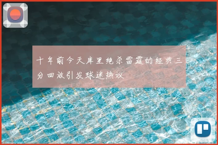 十年前今天库里绝杀雷霆的经典三分回放引发球迷热议
