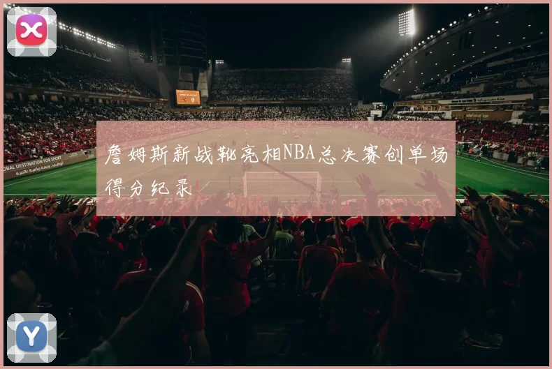 詹姆斯新战靴亮相NBA总决赛创单场得分纪录