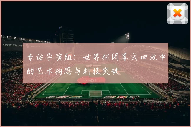 专访导演组：世界杯闭幕式回放中的艺术构思与科技突破