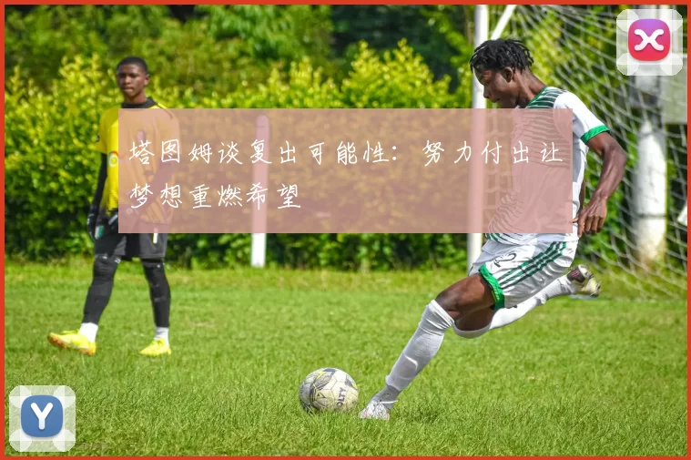 塔图姆谈复出可能性：努力付出让梦想重燃希望