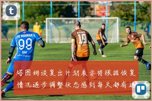 塔图姆谈复出计划表示将根据恢复情况逐步调整状态感到每天都有进步