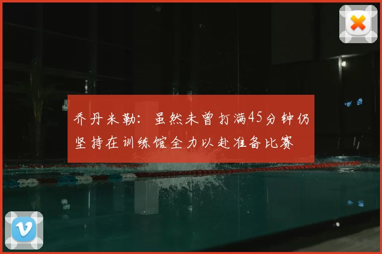 乔丹米勒：虽然未曾打满45分钟仍坚持在训练馆全力以赴准备比赛